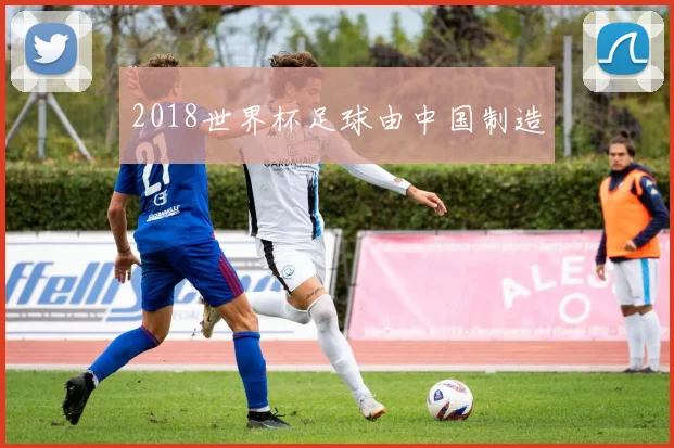 2018世界杯足球由中国制造