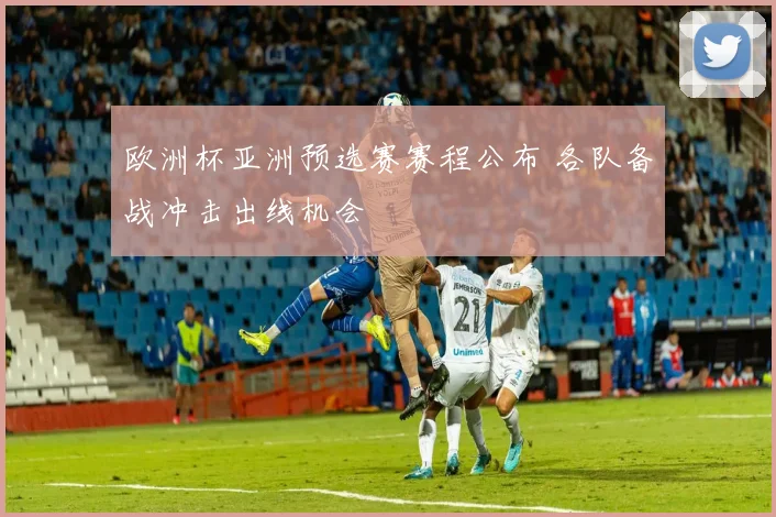 欧洲杯亚洲预选赛赛程公布 各队备战冲击出线机会