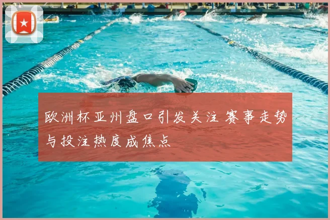欧洲杯亚州盘口引发关注 赛事走势与投注热度成焦点