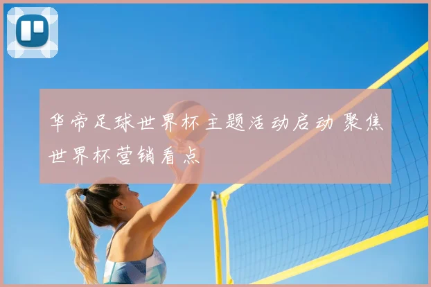 华帝足球世界杯主题活动启动 聚焦世界杯营销看点