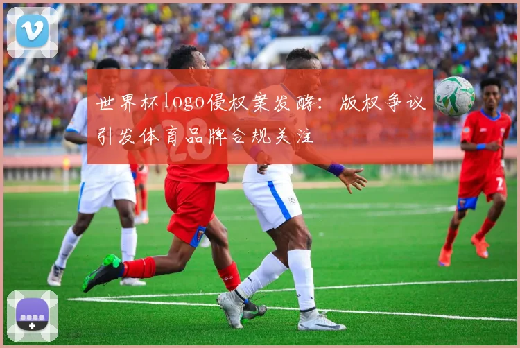 世界杯logo侵权案发酵：版权争议引发体育品牌合规关注