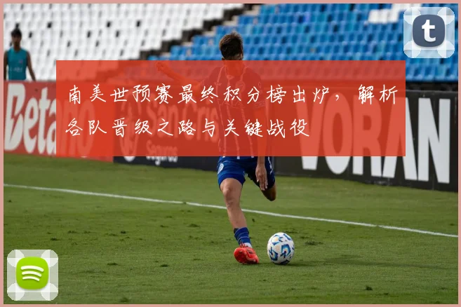 南美世预赛最终积分榜出炉,解析各队晋级之路与关键战役