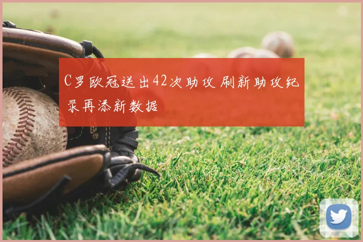 C罗欧冠送出42次助攻 刷新助攻纪录再添新数据