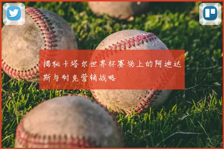 揭秘卡塔尔世界杯赛场上的阿迪达斯与耐克营销战略