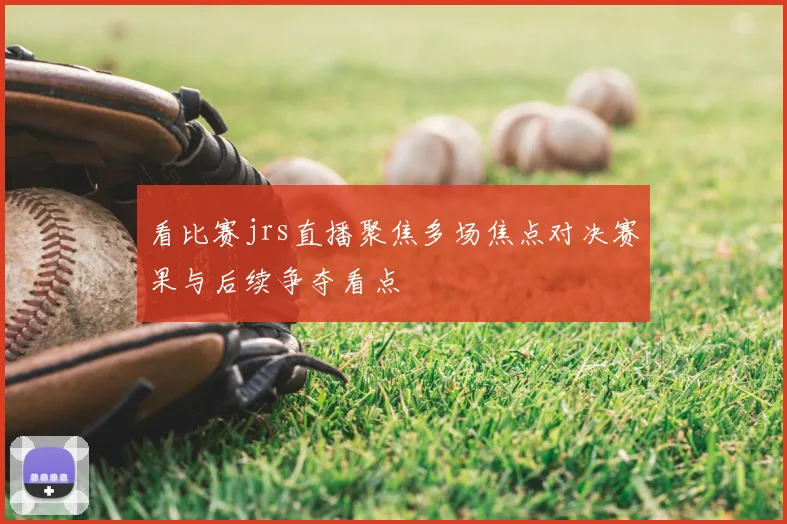 看比赛jrs直播聚焦多场焦点对决赛果与后续争夺看点