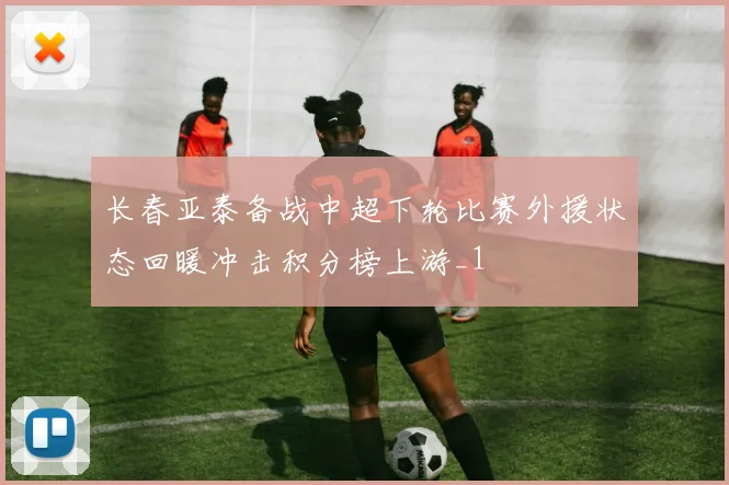 长春亚泰备战中超下轮比赛外援状态回暖冲击积分榜上游_1