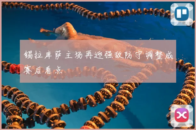 锡拉库萨主场再迎强敌防守调整成赛后看点