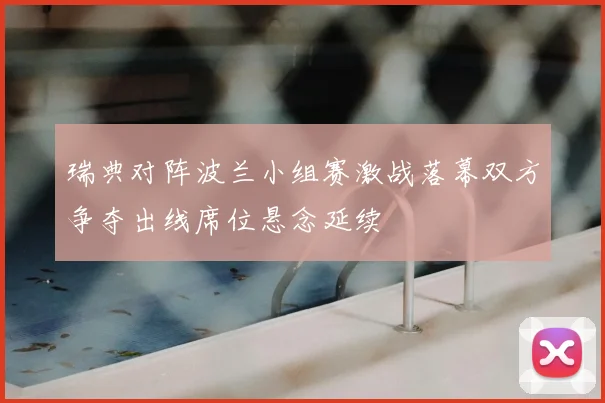 瑞典对阵波兰小组赛激战落幕双方争夺出线席位悬念延续
