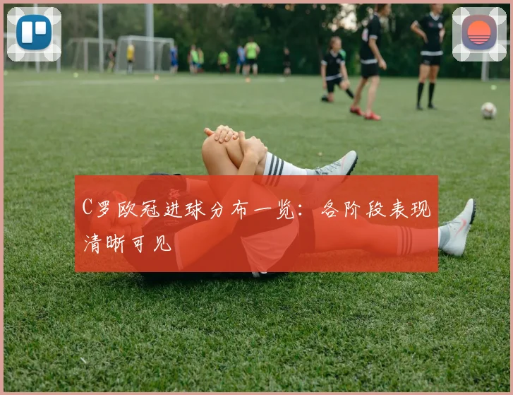 C罗欧冠进球分布一览:各阶段表现清晰可见