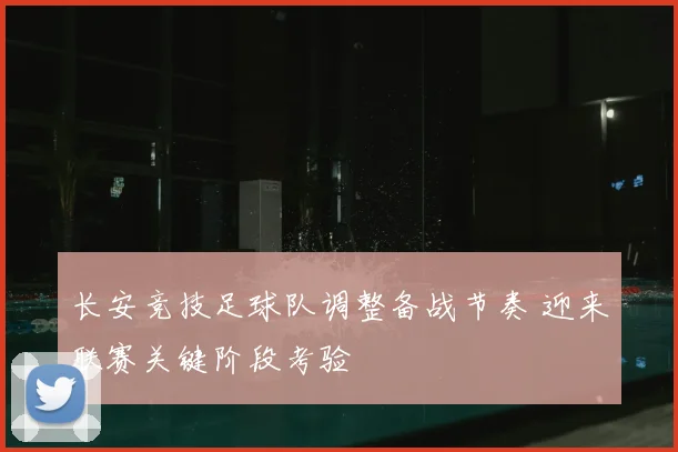 长安竞技足球队调整备战节奏 迎来联赛关键阶段考验