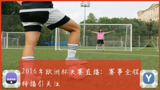 2016年欧洲杯决赛直播:赛事全程转播引关注