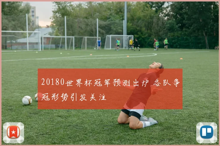 20180世界杯冠军预测出炉 各队争冠形势引发关注